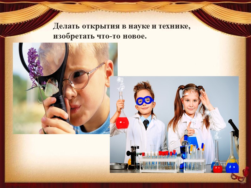 Делать открытия в науке и технике,        изобретать